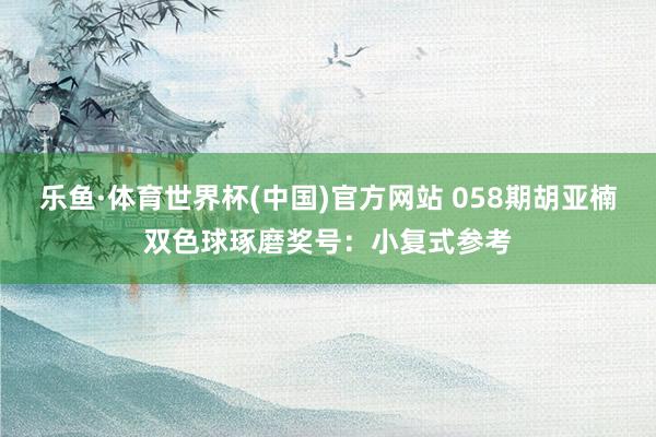 乐鱼·体育世界杯(中国)官方网站 058期胡亚楠双色球琢磨奖号：小复式参考