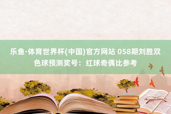 乐鱼·体育世界杯(中国)官方网站 058期刘胜双色球预测奖号:红球奇偶比参考