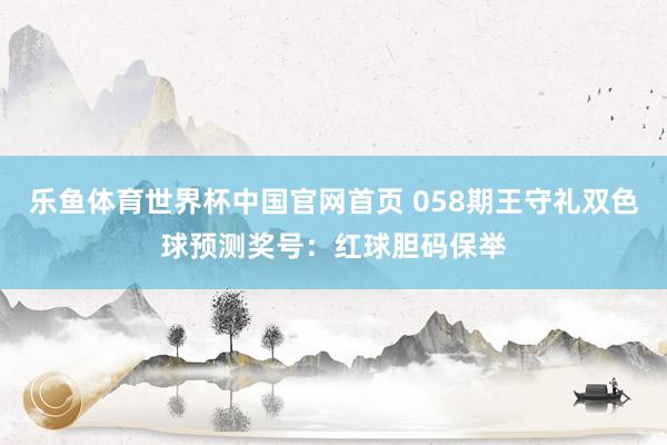 乐鱼体育世界杯中国官网首页 058期王守礼双色球预测奖号:红球胆码保举
