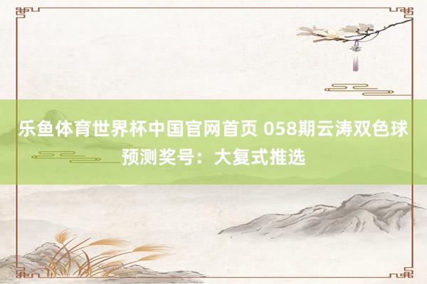 乐鱼体育世界杯中国官网首页 058期云涛双色球预测奖号:大复式推选