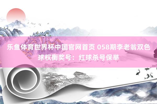 乐鱼体育世界杯中国官网首页 058期李老翁双色球权衡奖号：红球杀号保举