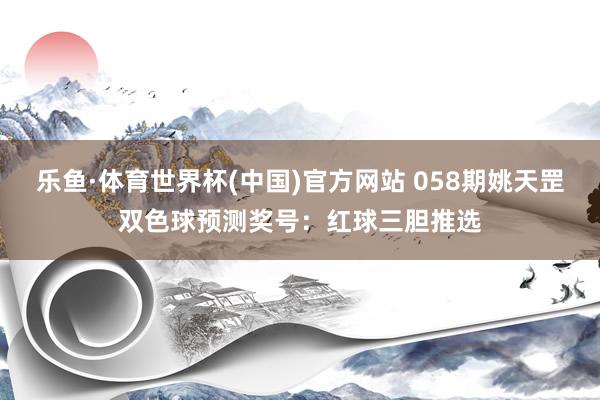 乐鱼·体育世界杯(中国)官方网站 058期姚天罡双色球预测奖号:红球三胆推选