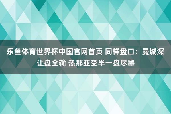 乐鱼体育世界杯中国官网首页 同样盘口:曼城深让盘全输 热那亚受半一盘尽墨