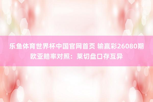 乐鱼体育世界杯中国官网首页 输赢彩26080期欧亚赔率对照：莱切盘口存互异