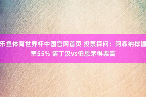 乐鱼体育世界杯中国官网首页 投票探问：阿森纳撑握率55% 诺丁汉vs伯恩茅得票高