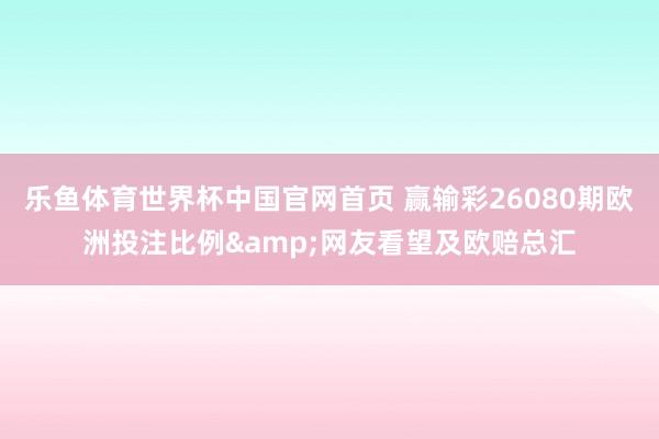 乐鱼体育世界杯中国官网首页 赢输彩26080期欧洲投注比例&网友看望及欧赔总汇