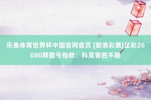 乐鱼体育世界杯中国官网首页 [新浪彩票]足彩26080期盈亏指数：科莫客胜不稳