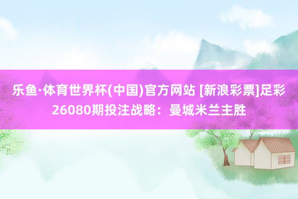 乐鱼·体育世界杯(中国)官方网站 [新浪彩票]足彩26080期投注战略：曼城米兰主胜