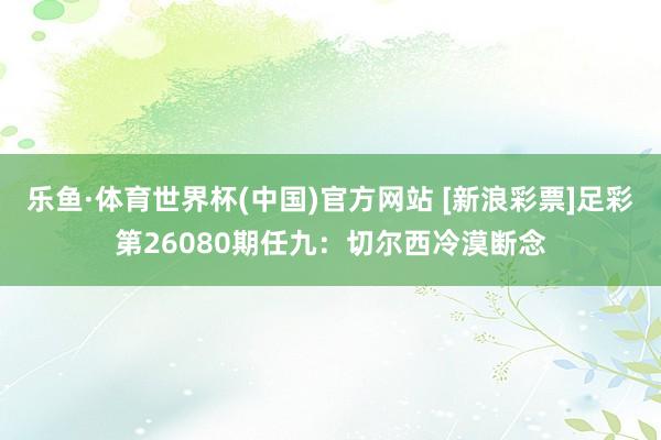 乐鱼·体育世界杯(中国)官方网站 [新浪彩票]足彩第26080期任九：切尔西冷漠断念