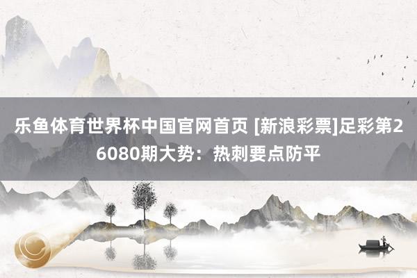 乐鱼体育世界杯中国官网首页 [新浪彩票]足彩第26080期大势：热刺要点防平