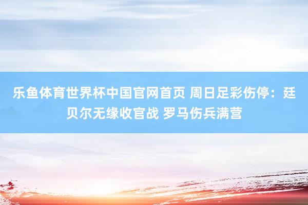 乐鱼体育世界杯中国官网首页 周日足彩伤停：廷贝尔无缘收官战 罗马伤兵满营
