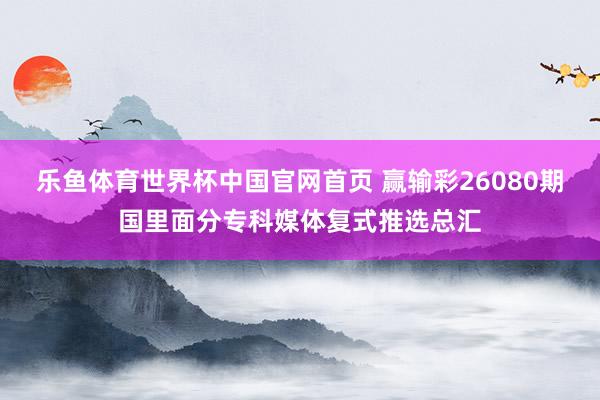 乐鱼体育世界杯中国官网首页 赢输彩26080期国里面分专科媒体复式推选总汇