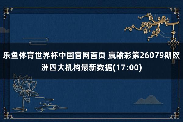 乐鱼体育世界杯中国官网首页 赢输彩第26079期欧洲四大机构最新数据(17:00)