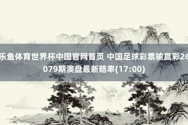 乐鱼体育世界杯中国官网首页 中国足球彩票输赢彩26079期澳盘最新赔率(17:00)