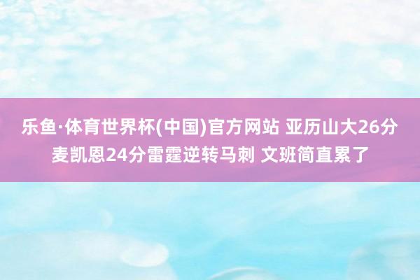 乐鱼·体育世界杯(中国)官方网站 亚历山大26分麦凯恩24分雷霆逆转马刺 文班简直累了