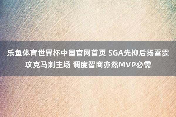 乐鱼体育世界杯中国官网首页 SGA先抑后扬雷霆攻克马刺主场 调度智商亦然MVP必需
