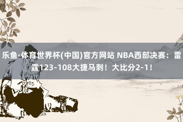 乐鱼·体育世界杯(中国)官方网站 NBA西部决赛:雷霆123-108大捷马刺!大比分2-1!
