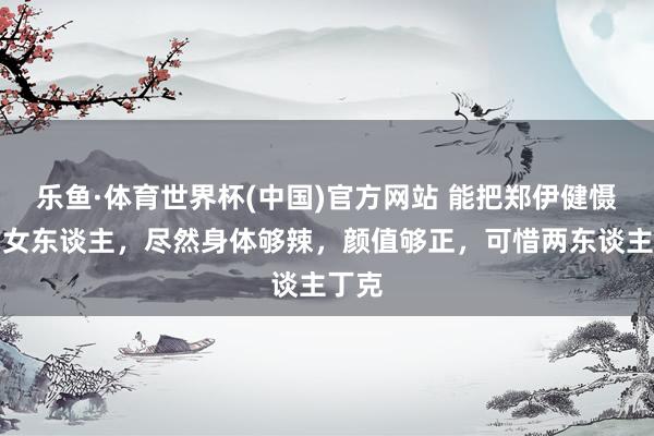 乐鱼·体育世界杯(中国)官方网站 能把郑伊健慑服的女东谈主,尽然身体够辣,颜值够正,可惜两东谈主丁克