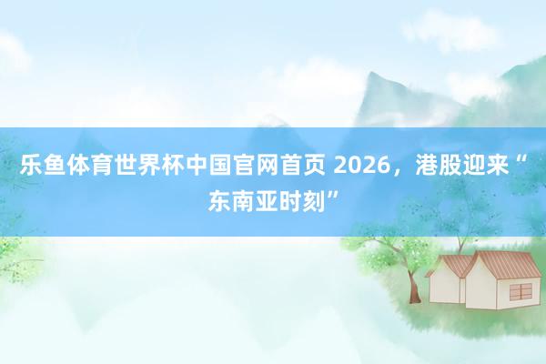 乐鱼体育世界杯中国官网首页 2026,港股迎来“东南亚时刻”