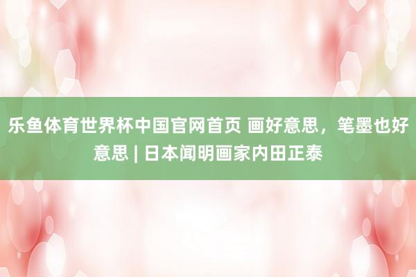 乐鱼体育世界杯中国官网首页 画好意思,笔墨也好意思 | 日本闻明画家内田正泰