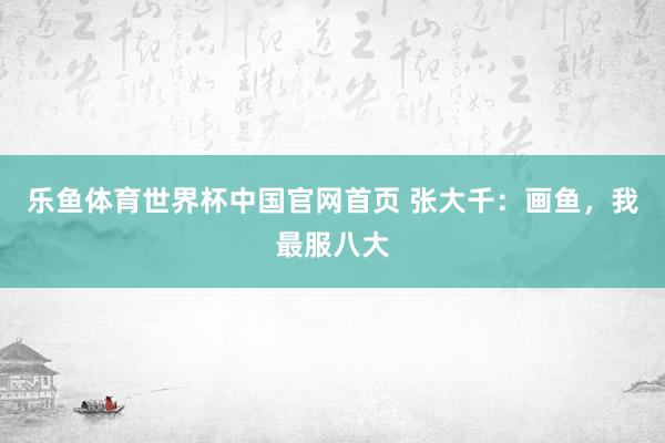 乐鱼体育世界杯中国官网首页 张大千:画鱼,我最服八大