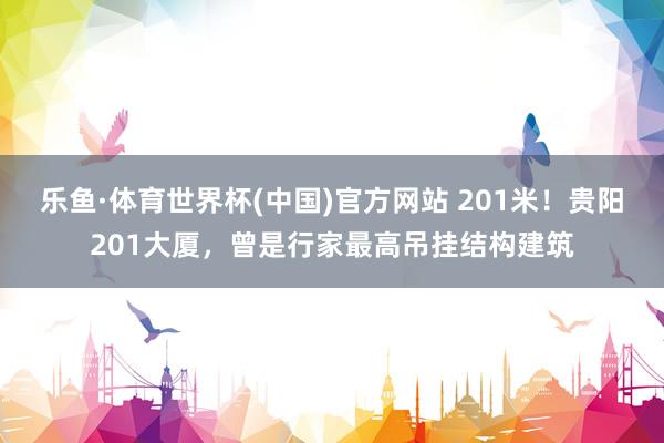 乐鱼·体育世界杯(中国)官方网站 201米!贵阳201大厦,曾是行家最高吊挂结构建筑