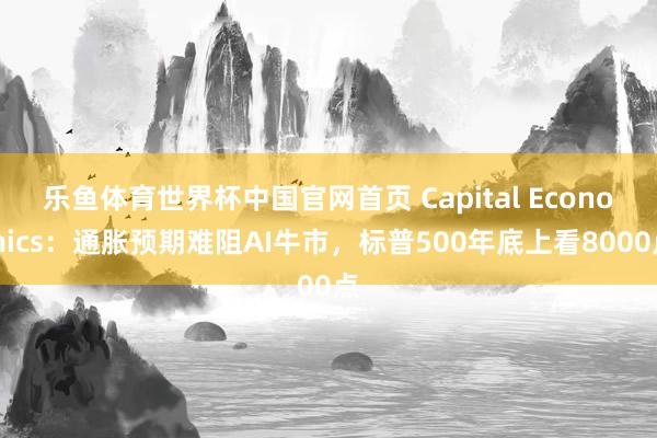 乐鱼体育世界杯中国官网首页 Capital Economics:通胀预期难阻AI牛市,标普500年底上看8000点