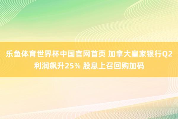 乐鱼体育世界杯中国官网首页 加拿大皇家银行Q2利润飙升25% 股息上召回购加码