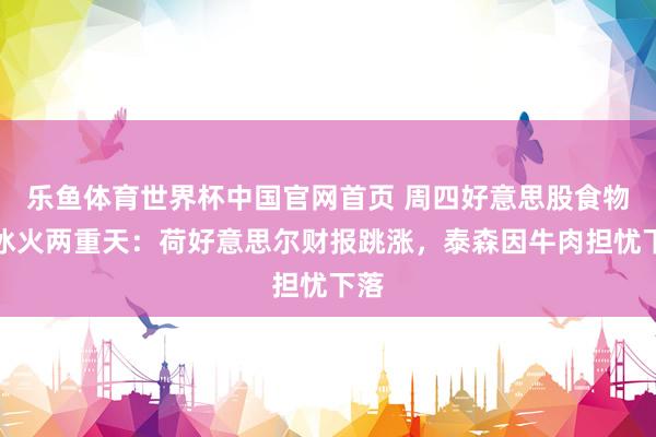 乐鱼体育世界杯中国官网首页 周四好意思股食物股冰火两重天：荷好意思尔财报跳涨，泰森因牛肉担忧下落