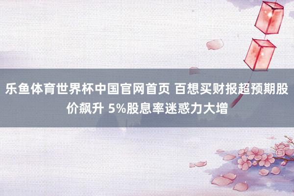 乐鱼体育世界杯中国官网首页 百想买财报超预期股价飙升 5%股息率迷惑力大增