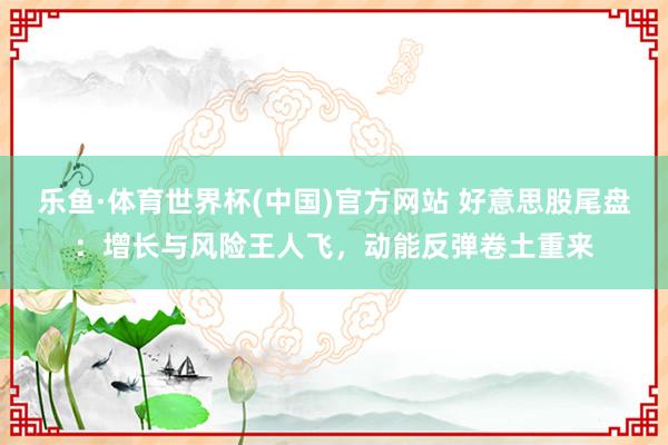 乐鱼·体育世界杯(中国)官方网站 好意思股尾盘:增长与风险王人飞,动能反弹卷土重来