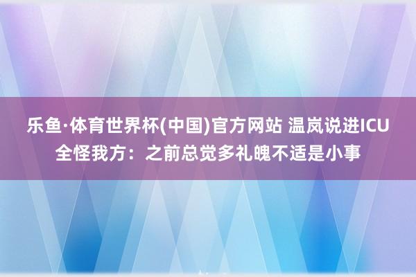 乐鱼·体育世界杯(中国)官方网站 温岚说进ICU全怪我方：之前总觉多礼魄不适是小事