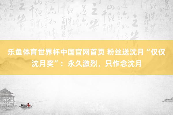 乐鱼体育世界杯中国官网首页 粉丝送沈月“仅仅沈月奖”：永久激烈，只作念沈月