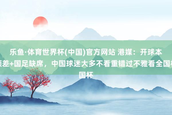 乐鱼·体育世界杯(中国)官方网站 港媒:开球本领差+国足缺席,中国球迷大多不看重错过不雅看全国杯
