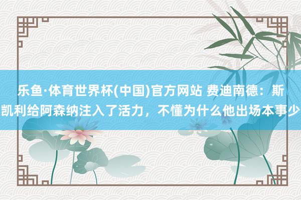 乐鱼·体育世界杯(中国)官方网站 费迪南德:斯凯利给阿森纳注入了活力,不懂为什么他出场本事少
