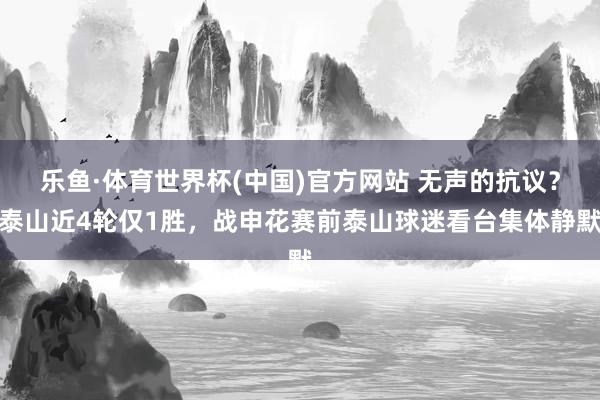 乐鱼·体育世界杯(中国)官方网站 无声的抗议?泰山近4轮仅1胜,战申花赛前泰山球迷看台集体静默