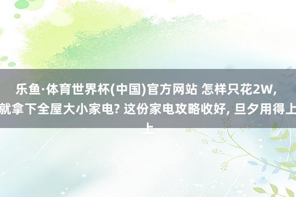 乐鱼·体育世界杯(中国)官方网站 怎样只花2W, 就拿下全屋大小家电? 这份家电攻略收好, 旦夕用得上