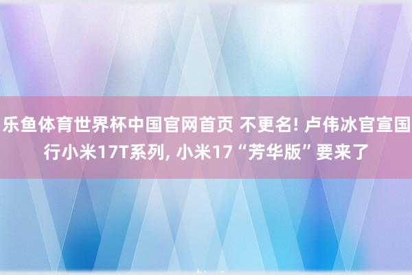 乐鱼体育世界杯中国官网首页 不更名! 卢伟冰官宣国行小米17T系列, 小米17“芳华版”要来了