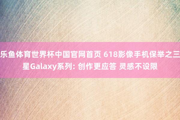 乐鱼体育世界杯中国官网首页 618影像手机保举之三星Galaxy系列: 创作更应答 灵感不设限