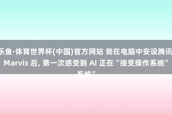 乐鱼·体育世界杯(中国)官方网站 我在电脑中安设腾讯 Marvis 后, 第一次感受到 AI 正在“接受操作系统”