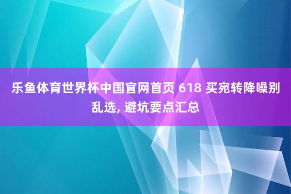 乐鱼体育世界杯中国官网首页 618 买宛转降噪别乱选, 避坑要点汇总