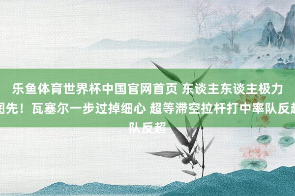 乐鱼体育世界杯中国官网首页 东谈主东谈主极力图先！瓦塞尔一步过掉细心 超等滞空拉杆打中率队反超