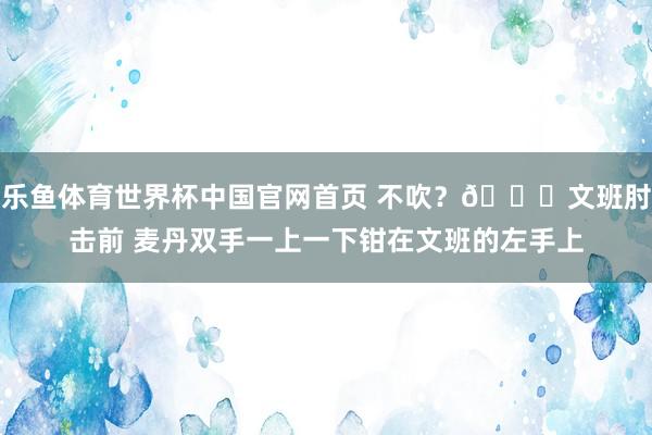 乐鱼体育世界杯中国官网首页 不吹？👀文班肘击前 麦丹双手一上一下钳在文班的左手上