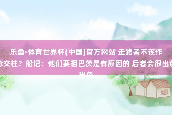 乐鱼·体育世界杯(中国)官方网站 走路者不该作念交往?船记:他们要祖巴茨是有原因的 后者会很出色
