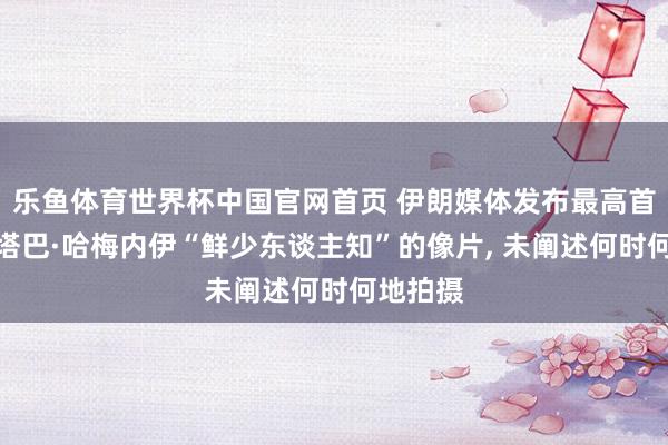 乐鱼体育世界杯中国官网首页 伊朗媒体发布最高首长穆杰塔巴·哈梅内伊“鲜少东谈主知”的像片, 未阐述何时何地拍摄