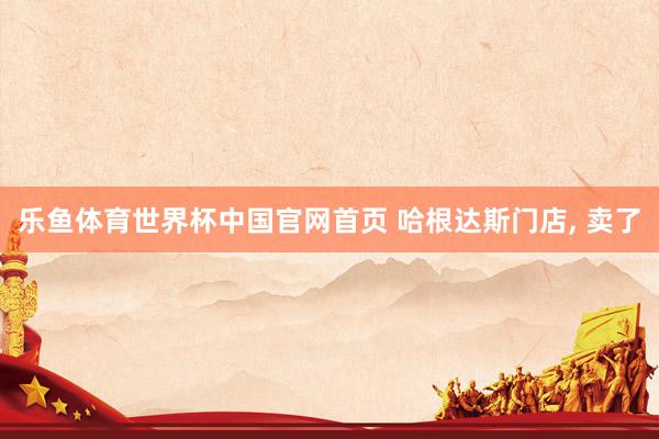 乐鱼体育世界杯中国官网首页 哈根达斯门店， 卖了