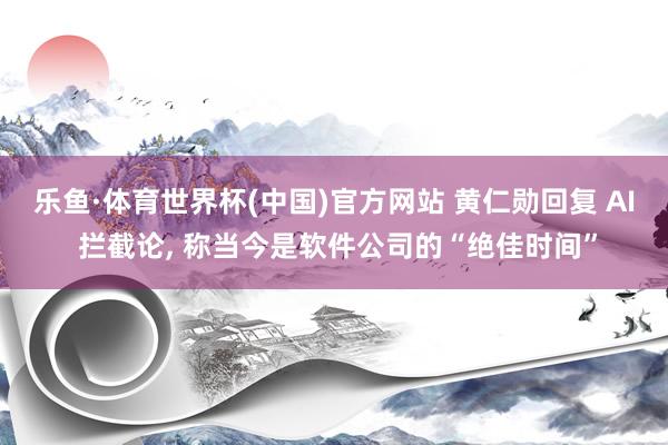 乐鱼·体育世界杯(中国)官方网站 黄仁勋回复 AI 拦截论， 称当今是软件公司的“绝佳时间”