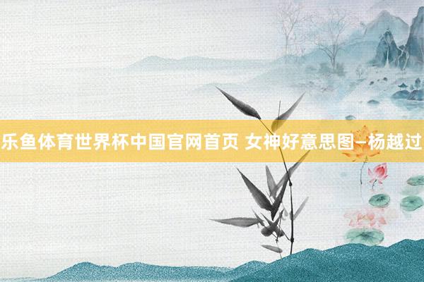 乐鱼体育世界杯中国官网首页 女神好意思图—杨越过