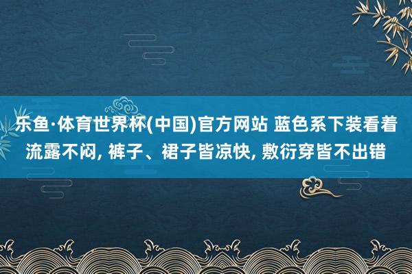 乐鱼·体育世界杯(中国)官方网站 蓝色系下装看着流露不闷, 裤子、裙子皆凉快, 敷衍穿皆不出错