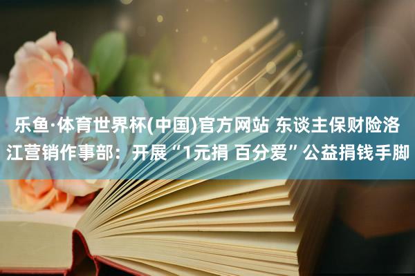 乐鱼·体育世界杯(中国)官方网站 东谈主保财险洛江营销作事部：开展“1元捐 百分爱”公益捐钱手脚